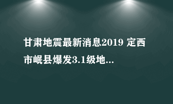 甘肃地震最新消息2019 定西市岷县爆发3.1级地震陇南震感强