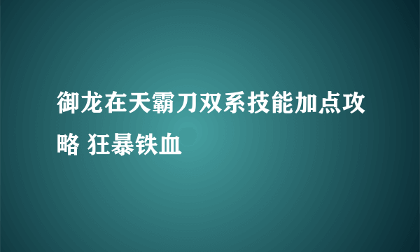 御龙在天霸刀双系技能加点攻略 狂暴铁血