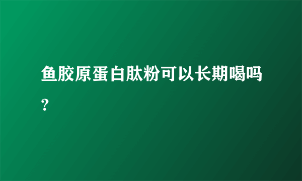 鱼胶原蛋白肽粉可以长期喝吗？