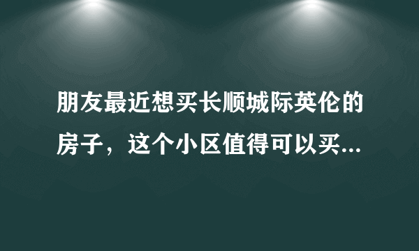 朋友最近想买长顺城际英伦的房子，这个小区值得可以买吗？有什么需要注意的吗？