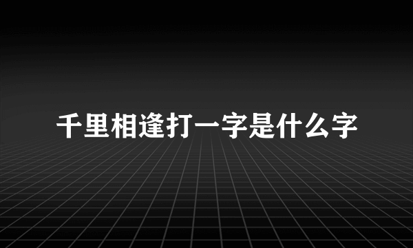 千里相逢打一字是什么字