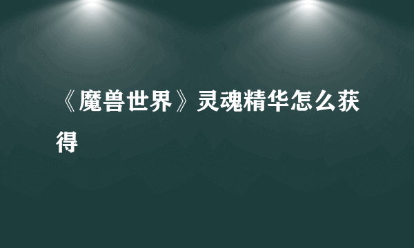 《魔兽世界》灵魂精华怎么获得