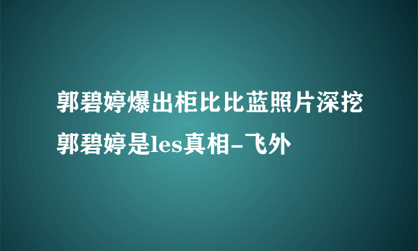 郭碧婷爆出柜比比蓝照片深挖郭碧婷是les真相-飞外