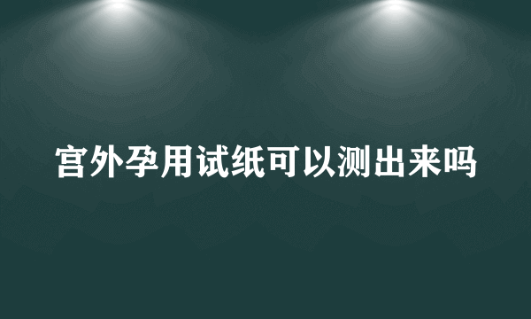 宫外孕用试纸可以测出来吗