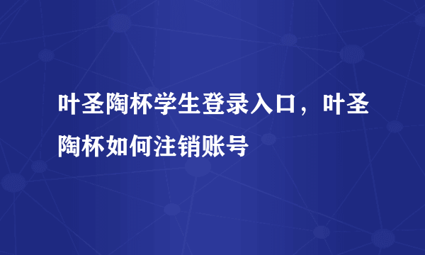 叶圣陶杯学生登录入口，叶圣陶杯如何注销账号