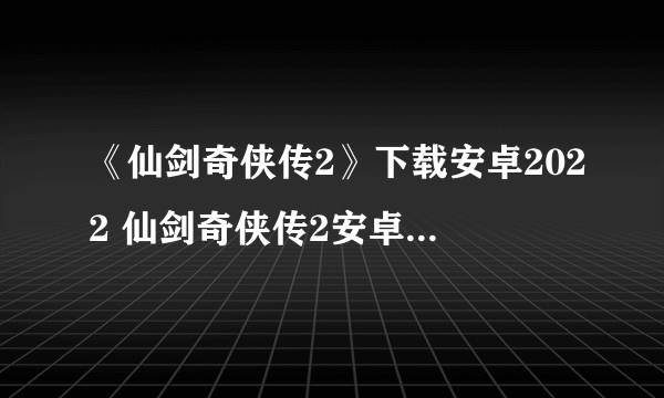 《仙剑奇侠传2》下载安卓2022 仙剑奇侠传2安卓版下载地址