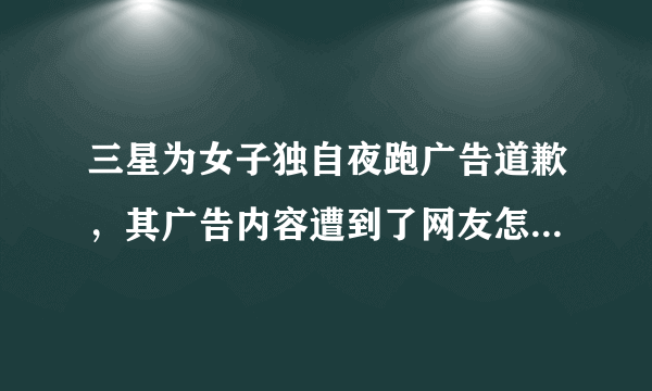 三星为女子独自夜跑广告道歉，其广告内容遭到了网友怎样的吐槽？