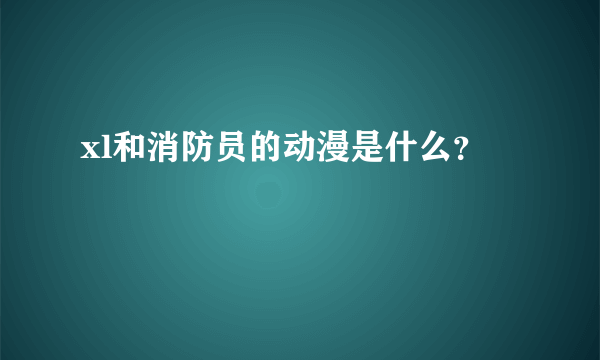 xl和消防员的动漫是什么？