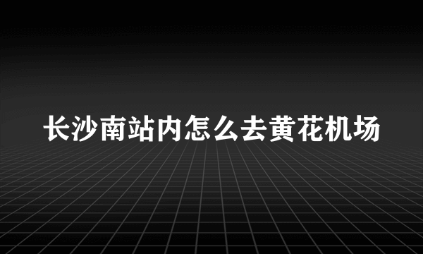 长沙南站内怎么去黄花机场