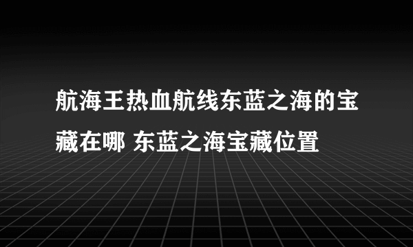 航海王热血航线东蓝之海的宝藏在哪 东蓝之海宝藏位置