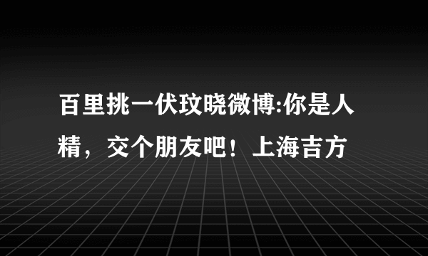 百里挑一伏玟晓微博:你是人精，交个朋友吧！上海吉方