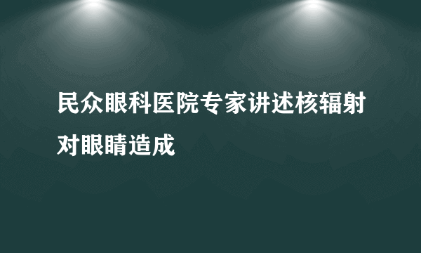 民众眼科医院专家讲述核辐射对眼睛造成