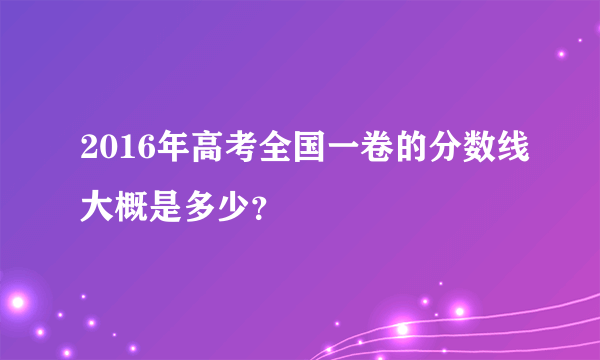 2016年高考全国一卷的分数线大概是多少？