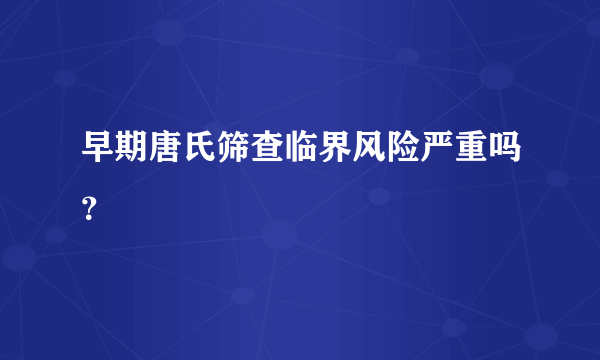 早期唐氏筛查临界风险严重吗？