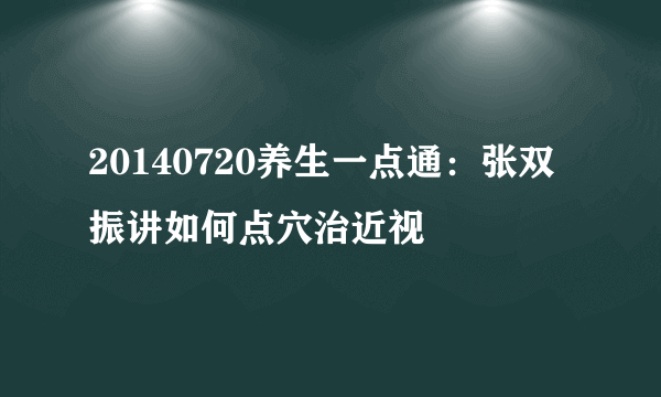 20140720养生一点通：张双振讲如何点穴治近视