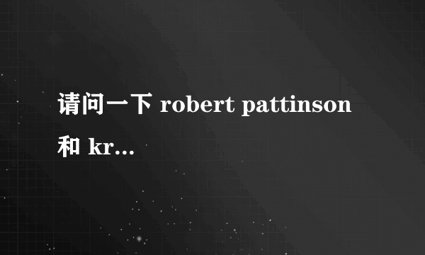 请问一下 robert pattinson和 kristen stwart 是不是真的热恋，还是媒体的捕风捉影（最好有真实资料）