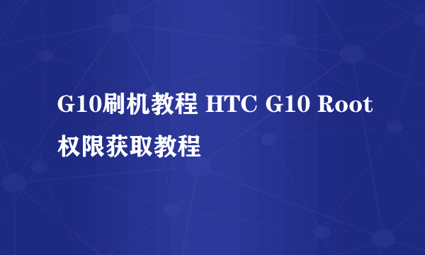 G10刷机教程 HTC G10 Root权限获取教程