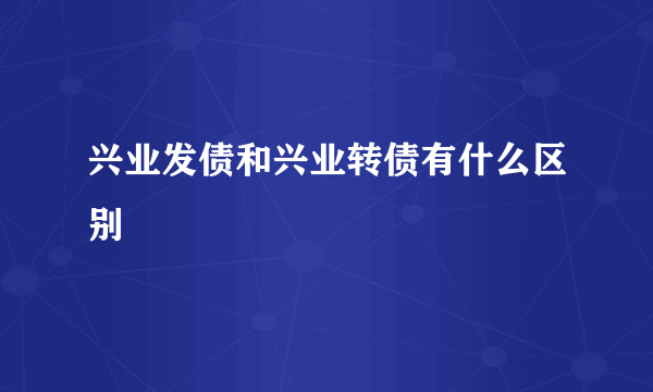 兴业发债和兴业转债有什么区别