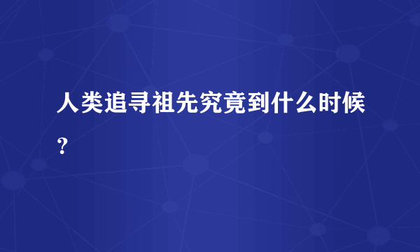 人类追寻祖先究竟到什么时候？