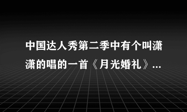 中国达人秀第二季中有个叫潇潇的唱的一首《月光婚礼》求MP3