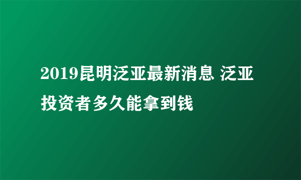 2019昆明泛亚最新消息 泛亚投资者多久能拿到钱