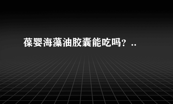 葆婴海藻油胶囊能吃吗？..