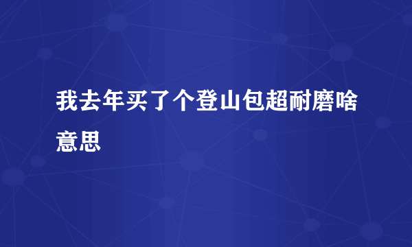 我去年买了个登山包超耐磨啥意思