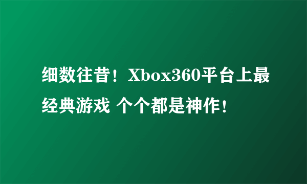 细数往昔！Xbox360平台上最经典游戏 个个都是神作！