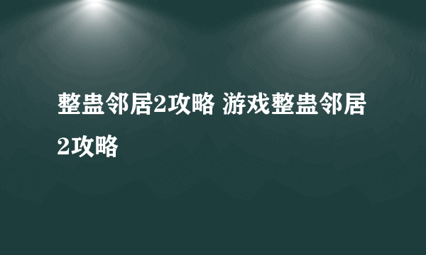 整蛊邻居2攻略 游戏整蛊邻居2攻略