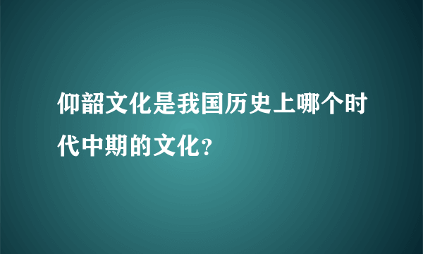 仰韶文化是我国历史上哪个时代中期的文化？