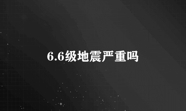 6.6级地震严重吗