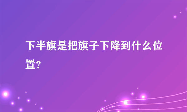 下半旗是把旗子下降到什么位置？