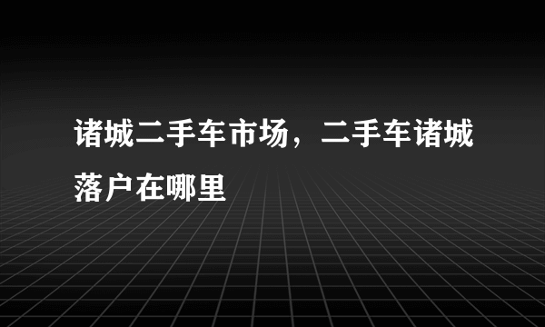 诸城二手车市场，二手车诸城落户在哪里