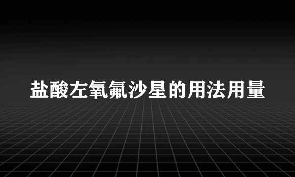 盐酸左氧氟沙星的用法用量