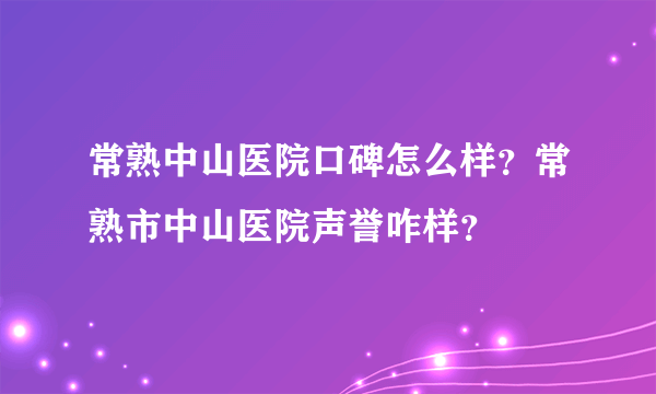 常熟中山医院口碑怎么样？常熟市中山医院声誉咋样？