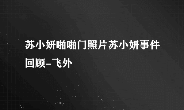 苏小妍啪啪门照片苏小妍事件回顾-飞外