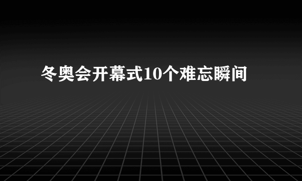 冬奥会开幕式10个难忘瞬间