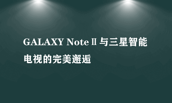 GALAXY NoteⅡ与三星智能电视的完美邂逅