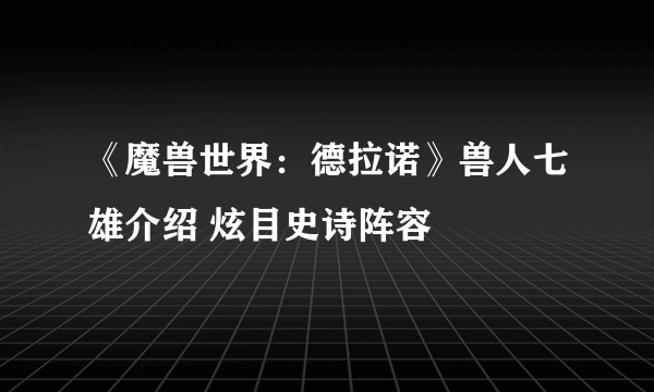 《魔兽世界：德拉诺》兽人七雄介绍 炫目史诗阵容