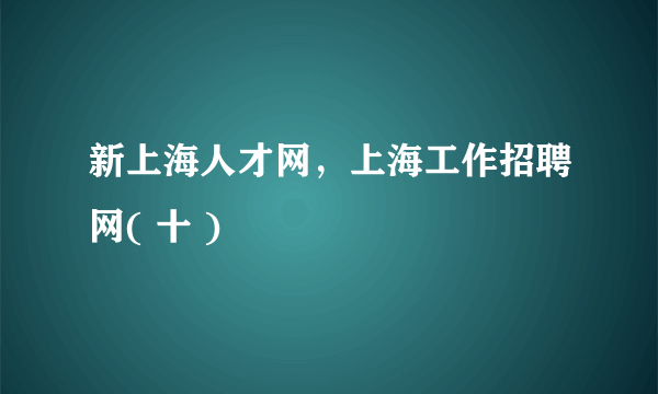 新上海人才网，上海工作招聘网( 十 )