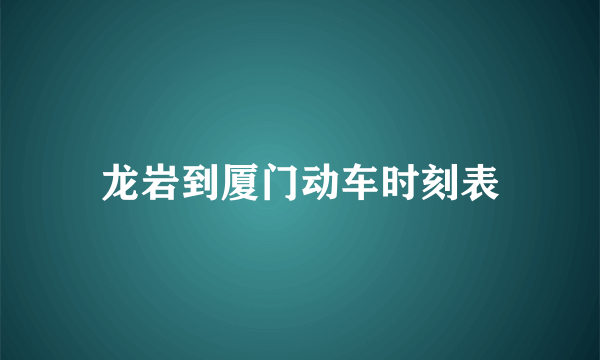 龙岩到厦门动车时刻表