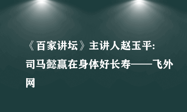 《百家讲坛》主讲人赵玉平:司马懿赢在身体好长寿——飞外网