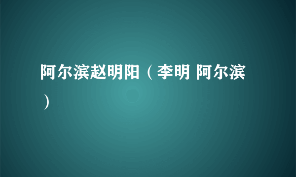 阿尔滨赵明阳（李明 阿尔滨）