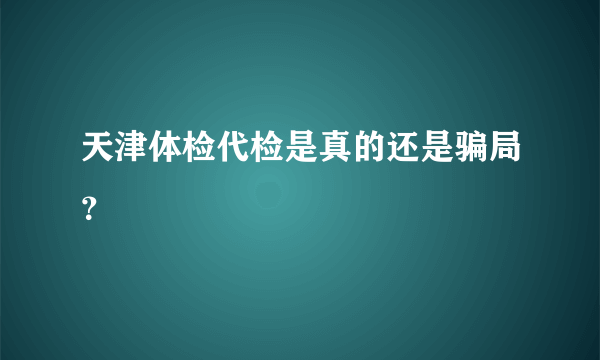 天津体检代检是真的还是骗局？