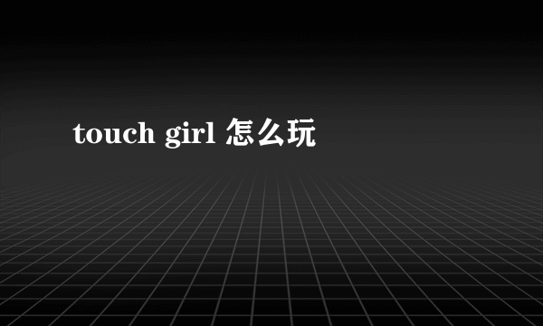 touch girl 怎么玩