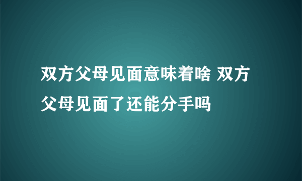 双方父母见面意味着啥 双方父母见面了还能分手吗