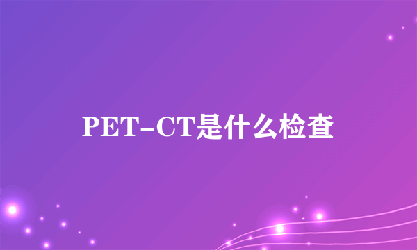 PET-CT是什么检查