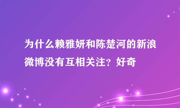 为什么赖雅妍和陈楚河的新浪微博没有互相关注？好奇