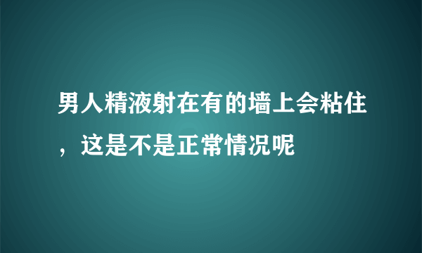 男人精液射在有的墙上会粘住，这是不是正常情况呢