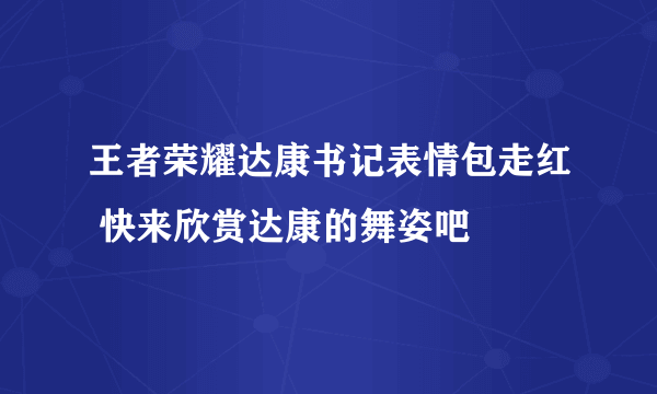 王者荣耀达康书记表情包走红 快来欣赏达康的舞姿吧